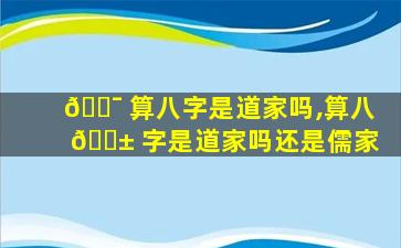🐯 算八字是道家吗,算八 🐱 字是道家吗还是儒家